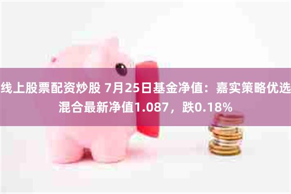 线上股票配资炒股 7月25日基金净值：嘉实策略优选混合最新净值1.087，跌0.18%
