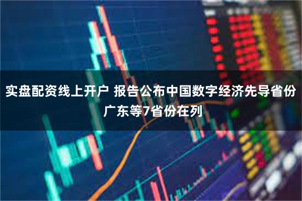 实盘配资线上开户 报告公布中国数字经济先导省份 广东等7省份在列