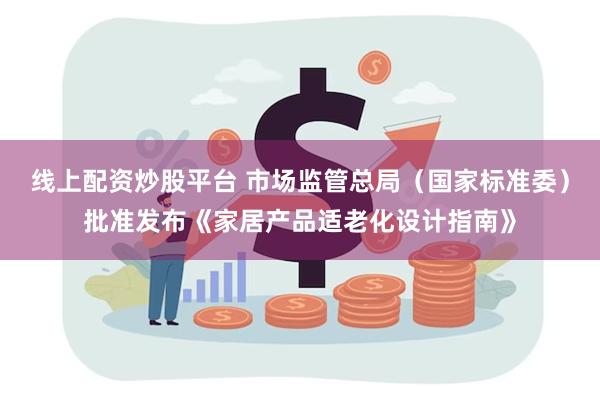线上配资炒股平台 市场监管总局（国家标准委）批准发布《家居产品适老化设计指南》