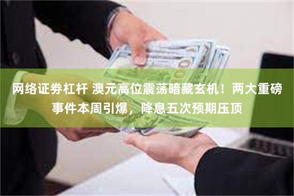 网络证劵杠杆 澳元高位震荡暗藏玄机！两大重磅事件本周引爆，降息五次预期压顶