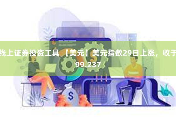 线上证券投资工具 【美元】美元指数29日上涨，收于99.237
