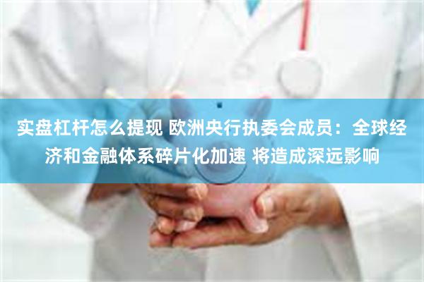 实盘杠杆怎么提现 欧洲央行执委会成员：全球经济和金融体系碎片化加速 将造成深远影响