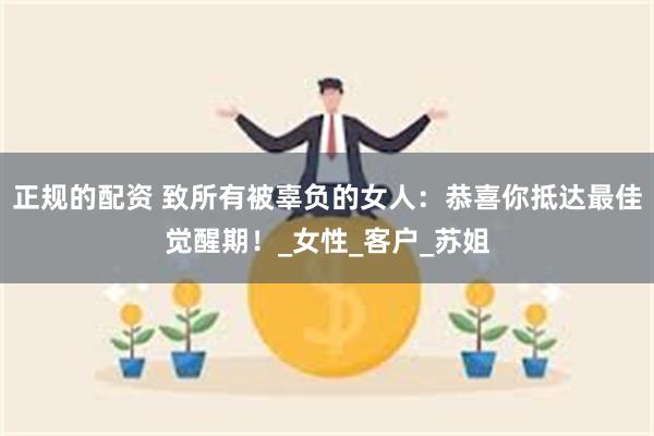 正规的配资 致所有被辜负的女人：恭喜你抵达最佳觉醒期！_女性_客户_苏姐