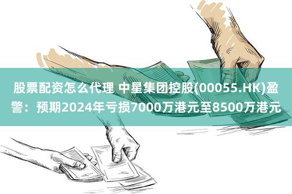 股票配资怎么代理 中星集团控股(00055.HK)盈警：预期2024年亏损7000万港元至8500万港元