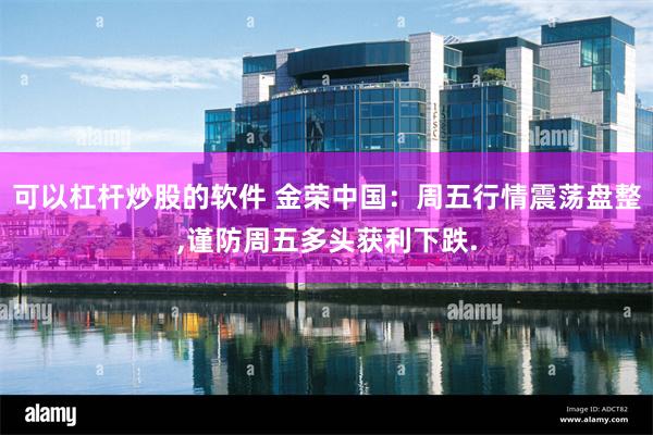 可以杠杆炒股的软件 金荣中国：周五行情震荡盘整,谨防周五多头获利下跌.