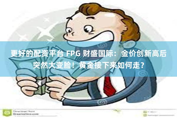更好的配资平台 FPG 财盛国际：金价创新高后突然大变脸！黄金接下来如何走？