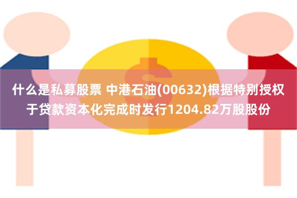 什么是私募股票 中港石油(00632)根据特别授权于贷款资本化完成时发行1204.82万股股份
