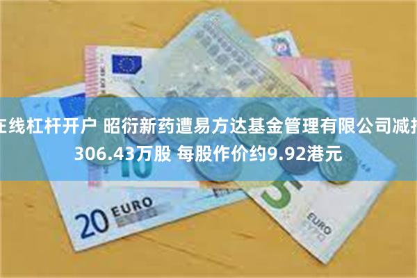 在线杠杆开户 昭衍新药遭易方达基金管理有限公司减持306.43万股 每股作价约9.92港元