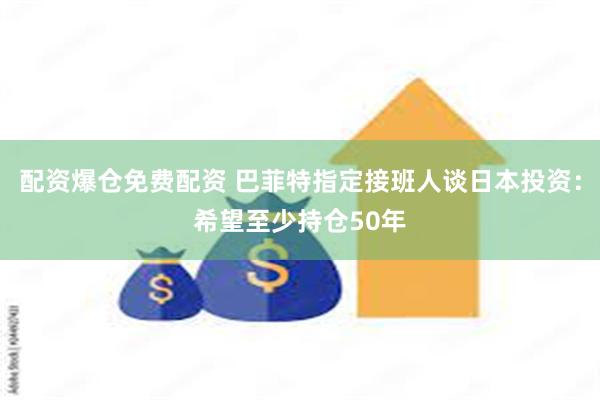 配资爆仓免费配资 巴菲特指定接班人谈日本投资：希望至少持仓50年