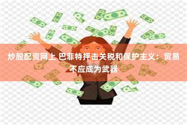 炒股配资网上 巴菲特抨击关税和保护主义：贸易不应成为武器