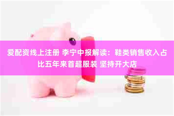 爱配资线上注册 李宁中报解读：鞋类销售收入占比五年来首超服装 坚持开大店