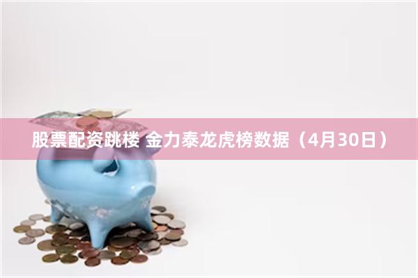 股票配资跳楼 金力泰龙虎榜数据（4月30日）