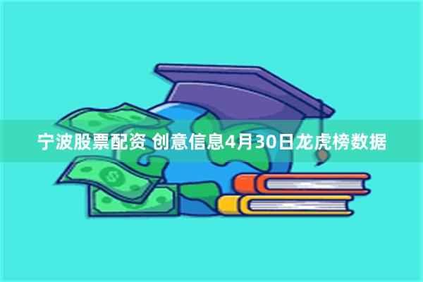 宁波股票配资 创意信息4月30日龙虎榜数据