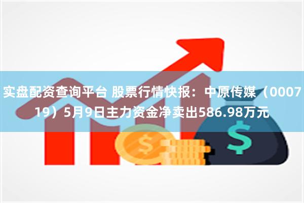 实盘配资查询平台 股票行情快报：中原传媒（000719）5月9日主力资金净卖出586.98万元
