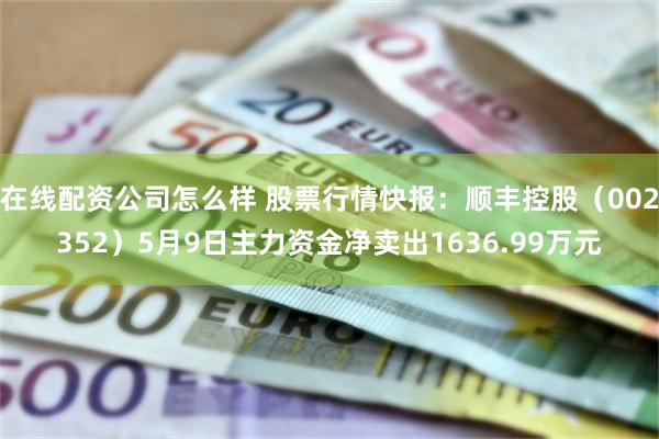 在线配资公司怎么样 股票行情快报：顺丰控股（002352）5月9日主力资金净卖出1636.99万元