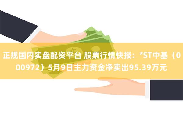 正规国内实盘配资平台 股票行情快报：*ST中基（000972）5月9日主力资金净卖出95.39万元
