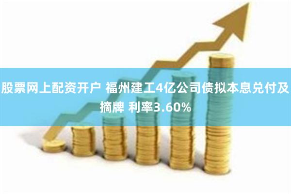 股票网上配资开户 福州建工4亿公司债拟本息兑付及摘牌 利率3.60%