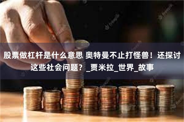 股票做杠杆是什么意思 奥特曼不止打怪兽！还探讨这些社会问题？_贾米拉_世界_故事