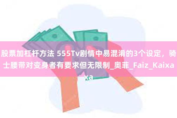 股票加杠杆方法 555Tv剧情中易混淆的3个设定，骑士腰带对变身者有要求但无限制_奥菲_Faiz_Kaixa