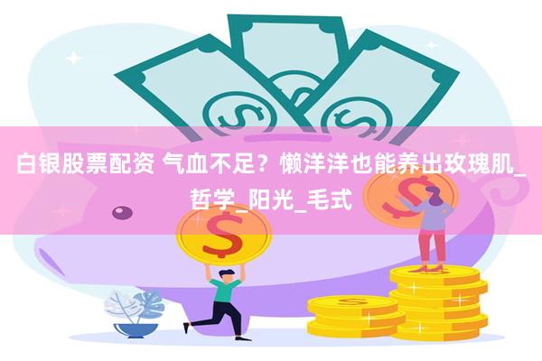 白银股票配资 气血不足？懒洋洋也能养出玫瑰肌_哲学_阳光_毛式