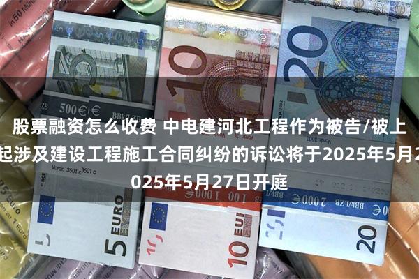 股票融资怎么收费 中电建河北工程作为被告/被上诉人的1起涉及建设工程施工合同纠纷的诉讼将于2025年5月27日开庭