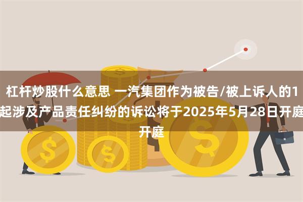 杠杆炒股什么意思 一汽集团作为被告/被上诉人的1起涉及产品责任纠纷的诉讼将于2025年5月28日开庭