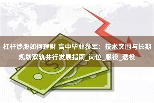 杠杆炒股如何理财 高中毕业参军：技术突围与长期规划双轨并行发展指南_岗位_服役_退役