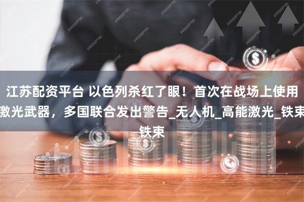 江苏配资平台 以色列杀红了眼！首次在战场上使用激光武器，多国联合发出警告_无人机_高能激光_铁束