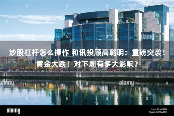 炒股杠杆怎么操作 和讯投顾高璐明：重磅突袭！黄金大跌！对下周有多大影响？