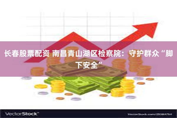 长春股票配资 南昌青山湖区检察院：守护群众“脚下安全”
