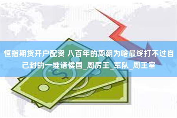 恒指期货开户配资 八百年的周朝为啥最终打不过自己封的一堆诸侯国_周厉王_军队_周王室