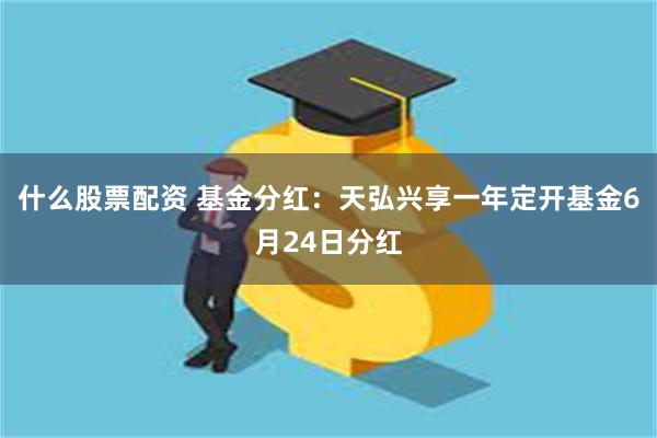 什么股票配资 基金分红：天弘兴享一年定开基金6月24日分红
