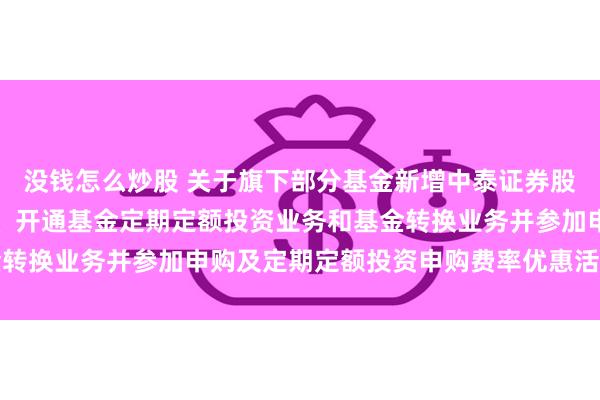 没钱怎么炒股 关于旗下部分基金新增中泰证券股份有限公司为销售机构、开通基金定期定额投资业务和基金转换业务并参加申购及定期定额投资申购费率优惠活动的公告