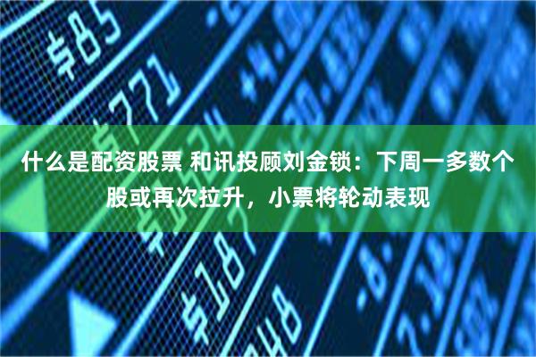 什么是配资股票 和讯投顾刘金锁：下周一多数个股或再次拉升，小票将轮动表现
