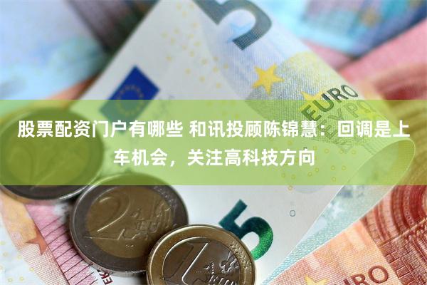 股票配资门户有哪些 和讯投顾陈锦慧：回调是上车机会，关注高科技方向