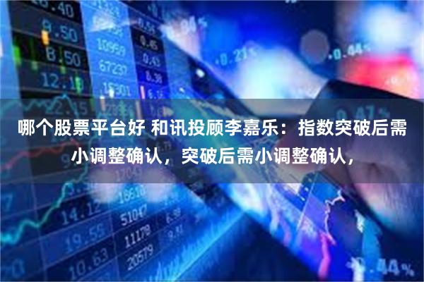 哪个股票平台好 和讯投顾李嘉乐：指数突破后需小调整确认，突破后需小调整确认，