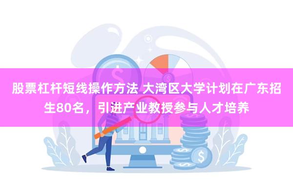 股票杠杆短线操作方法 大湾区大学计划在广东招生80名，引进产业教授参与人才培养