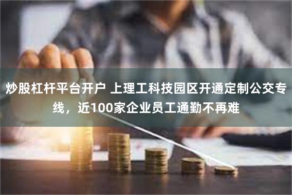 炒股杠杆平台开户 上理工科技园区开通定制公交专线，近100家企业员工通勤不再难